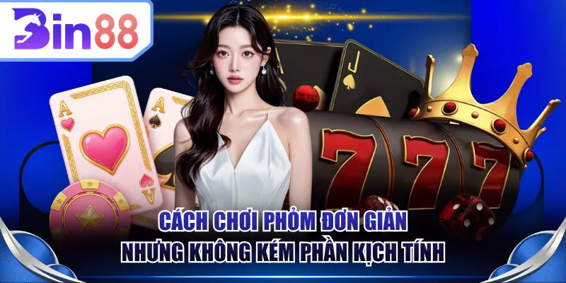 Cách chơi Phỏm đơn giản nhưng không kém phần kịch tính
