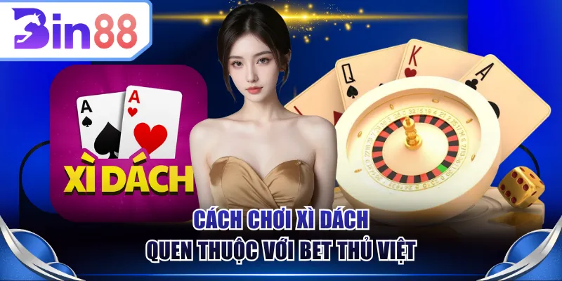 Cách chơi Xì Dách quen thuộc với bet thủ Việt