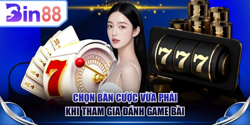 Chọn bàn cược vừa phải khi tham gia đánh game bài